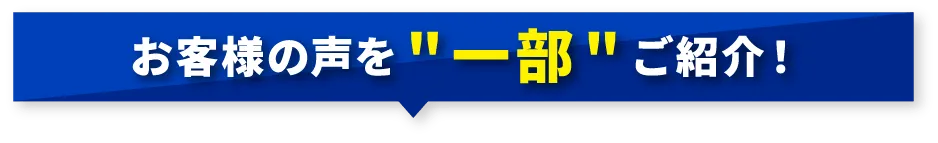 お客様の声を一部ご紹介！