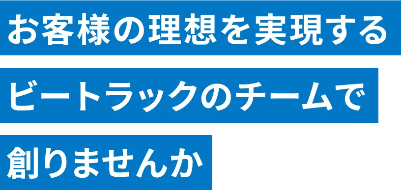 お客様の理想を実現するビートラックのチームで創りませんか