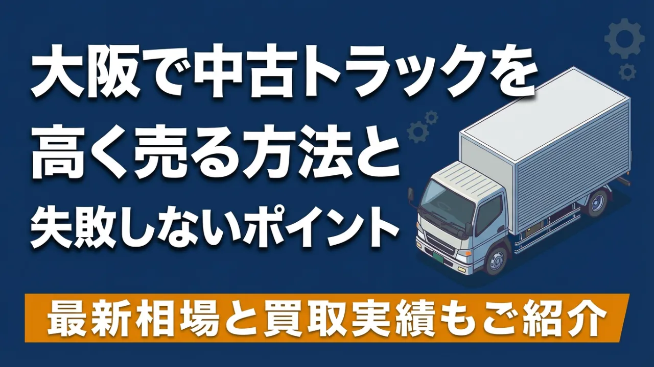大阪で中古トラックを高く売る方法と失敗しないコツ