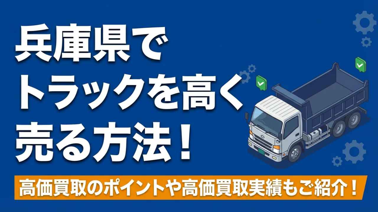 地元の専門業者が教える兵庫県でトラックを高く売る方法