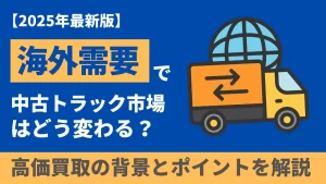 海外需要で中古トラック相場はどう変わる？高価買取のポイントとは？