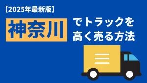 【2025年最新版】神奈川県で中古トラックを高く売却方法とは？